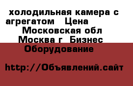 холодильная камера с агрегатом › Цена ­ 45 000 - Московская обл., Москва г. Бизнес » Оборудование   